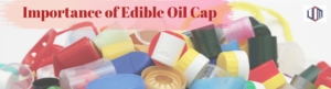 Importance of Edible Oil Cap